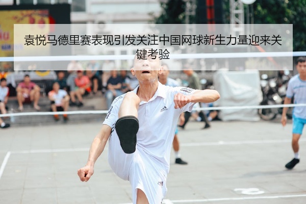 袁悦马德里赛表现引发关注中国网球新生力量迎来关键考验