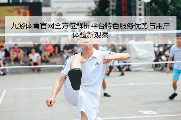 九游体育官网全方位解析平台特色服务优势与用户体验新观察
