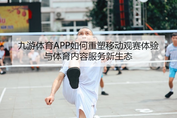 九游体育APP如何重塑移动观赛体验与体育内容服务新生态