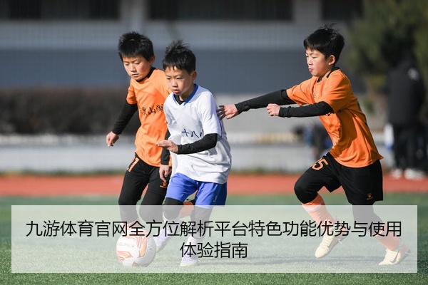 九游体育官网全方位解析平台特色功能优势与使用体验指南
