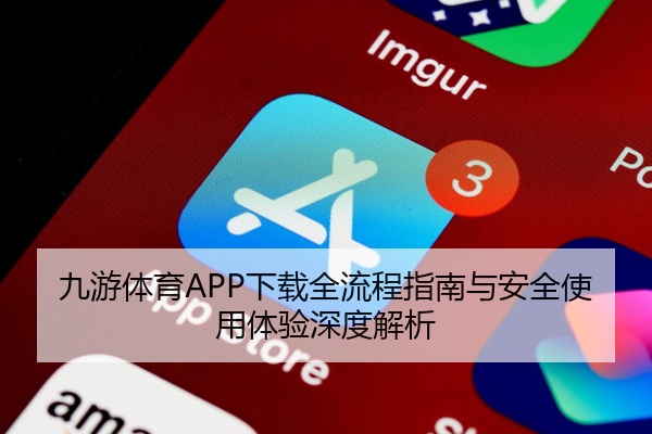 九游体育APP下载全流程指南与安全使用体验深度解析