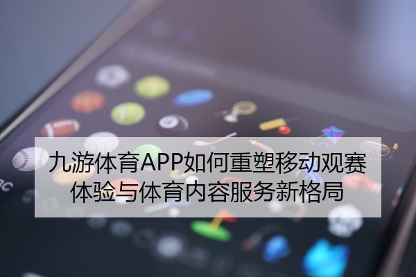 九游体育APP如何重塑移动观赛体验与体育内容服务新格局